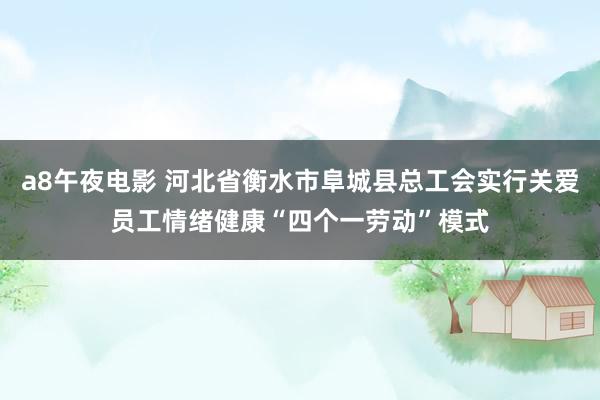 a8午夜电影 河北省衡水市阜城县总工会实行关爱员工情绪健康“四个一劳动”模式