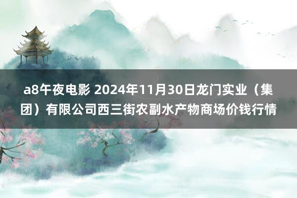 a8午夜电影 2024年11月30日龙门实业（集团）有限公司西三街农副水产物商场价钱行情