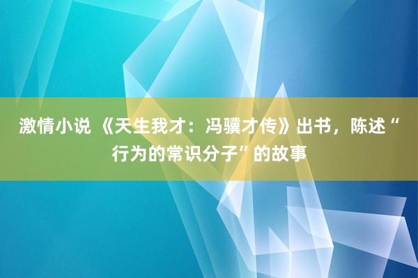 激情小说 《天生我才：冯骥才传》出书，陈述“行为的常识分子”的故事