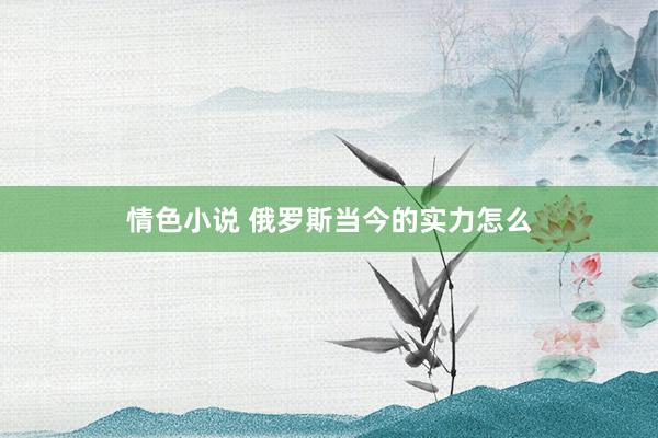 情色小说 俄罗斯当今的实力怎么