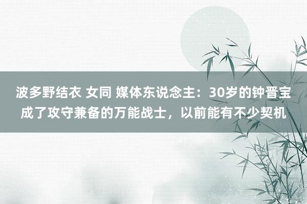 波多野结衣 女同 媒体东说念主：30岁的钟晋宝成了攻守兼备的万能战士，以前能有不少契机