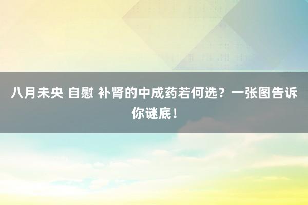 八月未央 自慰 补肾的中成药若何选？一张图告诉你谜底！