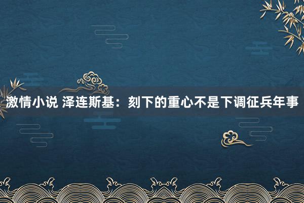 激情小说 泽连斯基：刻下的重心不是下调征兵年事