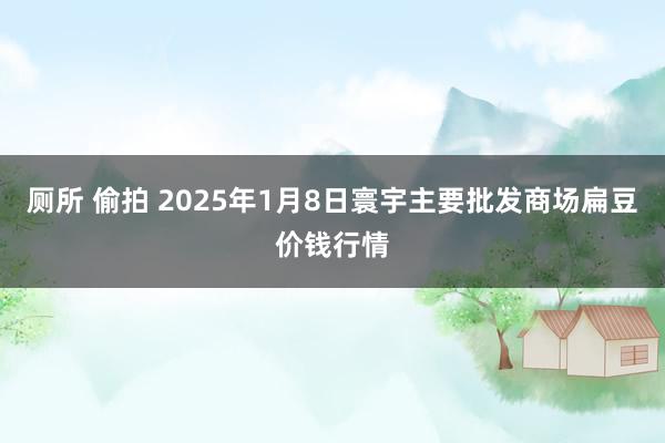 厕所 偷拍 2025年1月8日寰宇主要批发商场扁豆价钱行情