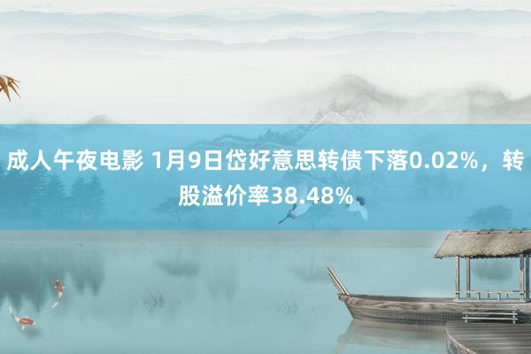 成人午夜电影 1月9日岱好意思转债下落0.02%，转股溢价率38.48%