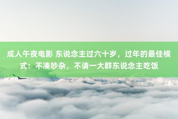 成人午夜电影 东说念主过六十岁，过年的最佳模式：不凑吵杂，不请一大群东说念主吃饭