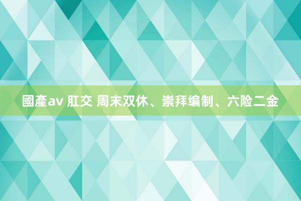 國產av 肛交 周末双休、崇拜编制、六险二金