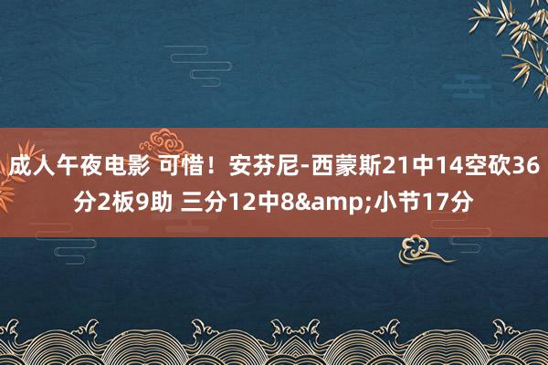 成人午夜电影 可惜！安芬尼-西蒙斯21中14空砍36分2板9助 三分12中8&小节17分