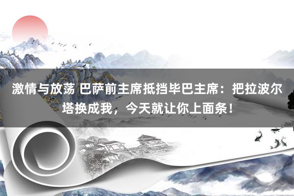 激情与放荡 巴萨前主席抵挡毕巴主席：把拉波尔塔换成我，今天就让你上面条！