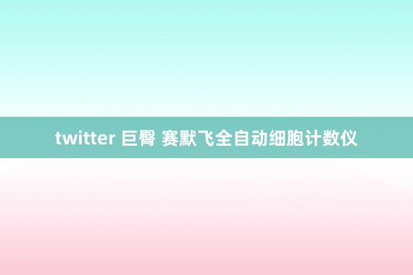 twitter 巨臀 赛默飞全自动细胞计数仪