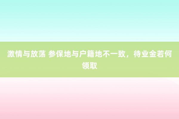 激情与放荡 参保地与户籍地不一致，待业金若何领取