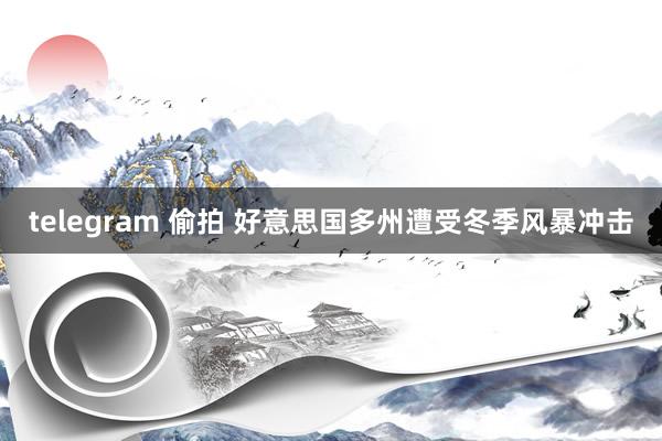 telegram 偷拍 好意思国多州遭受冬季风暴冲击