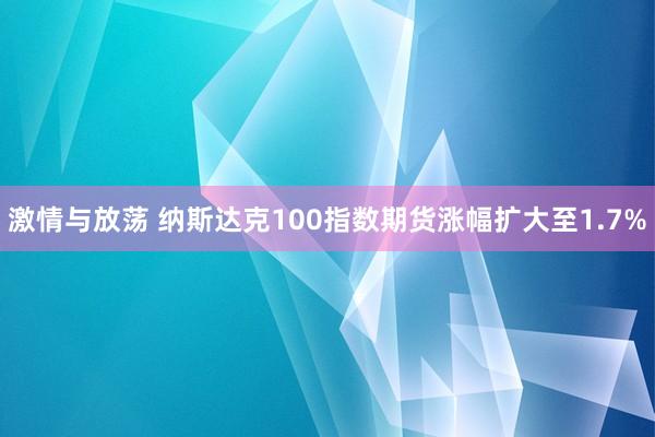 激情与放荡 纳斯达克100指数期货涨幅扩大至1.7%