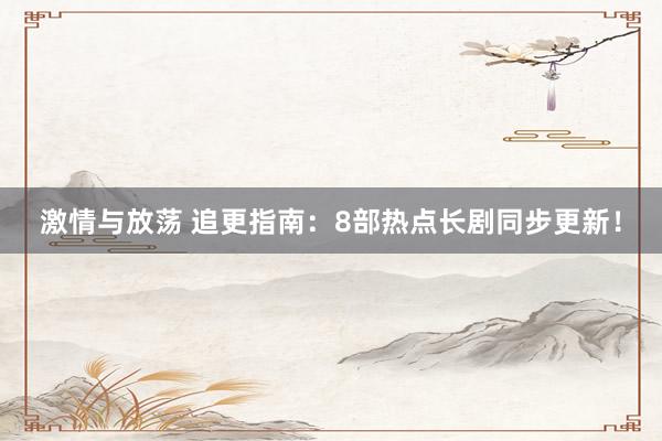 激情与放荡 追更指南：8部热点长剧同步更新！